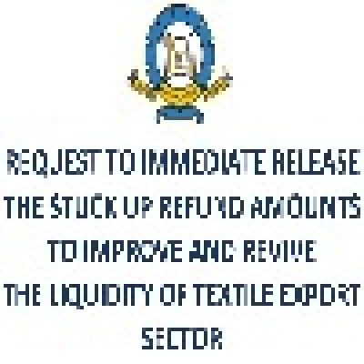 REQUEST TO IMMEDIATE RELEASE THE STUCK UP REFUND AMOUNTS TO IMPROVE AND REVIVE THE LIQUIDITY OF TEXTILE EXPORT SECTOR, ENABLING THEM TO SURVIVE AND ACHIEVE THE DOUBLE DIGIT GROWTH AND SAVE COUNTRY FROM MASSIVE UNEMPLOYMENT